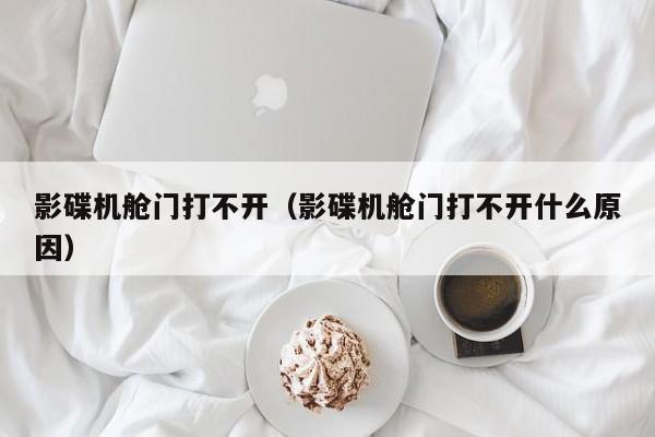 影碟机舱门打不开（影碟机舱门打不开什么原因）