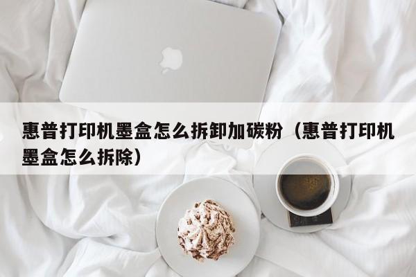 惠普打印机墨盒怎么拆卸加碳粉（惠普打印机墨盒怎么拆除）