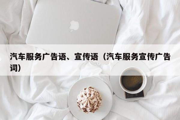 汽车服务广告语、宣传语（汽车服务宣传广告词）