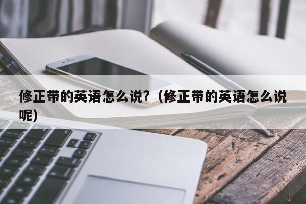 修正带的英语怎么说?（修正带的英语怎么说呢）