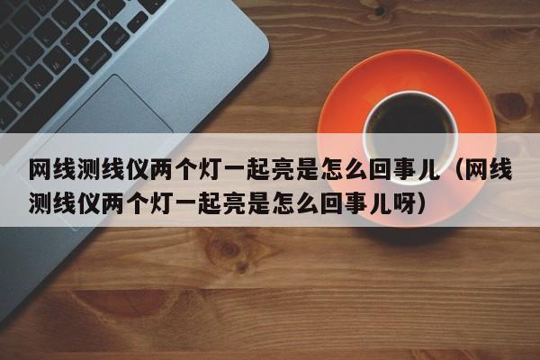 网线测线仪两个灯一起亮是怎么回事儿（网线测线仪两个灯一起亮是怎么回事儿呀）