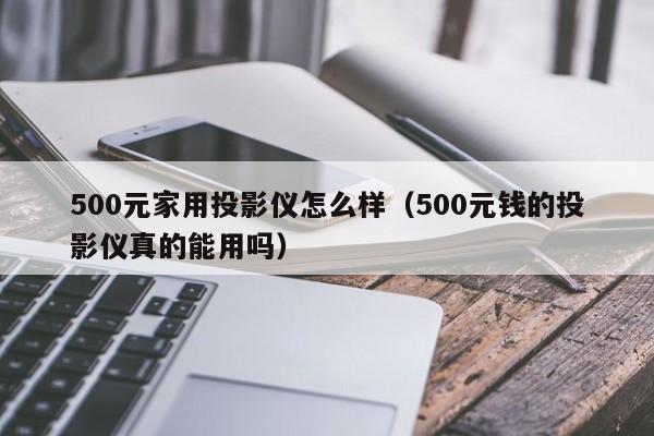 500元家用投影仪怎么样（500元钱的投影仪真的能用吗）