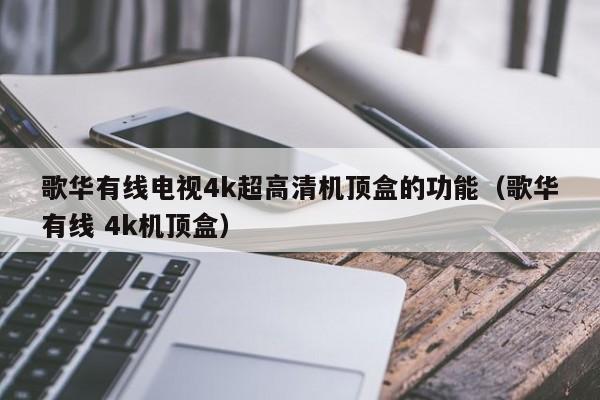 歌华有线电视4k超高清机顶盒的功能（歌华有线 4k机顶盒）