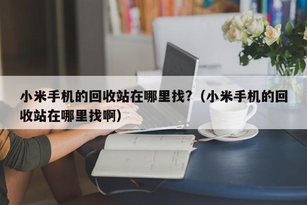 小米手机的回收站在哪里找?（小米手机的回收站在哪里找啊）