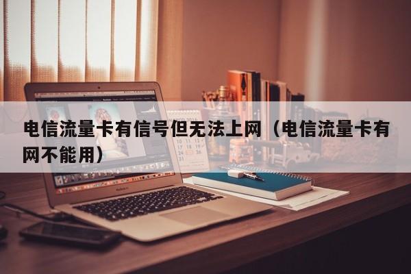 电信流量卡有信号但无法上网（电信流量卡有网不能用）