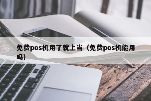 免费pos机用了就上当（免费pos机能用吗）