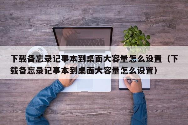 下载备忘录记事本到桌面大容量怎么设置（下载备忘录记事本到桌面大容量怎么设置）