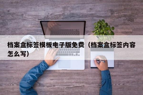 档案盒标签模板电子版免费（档案盒标签内容怎么写）