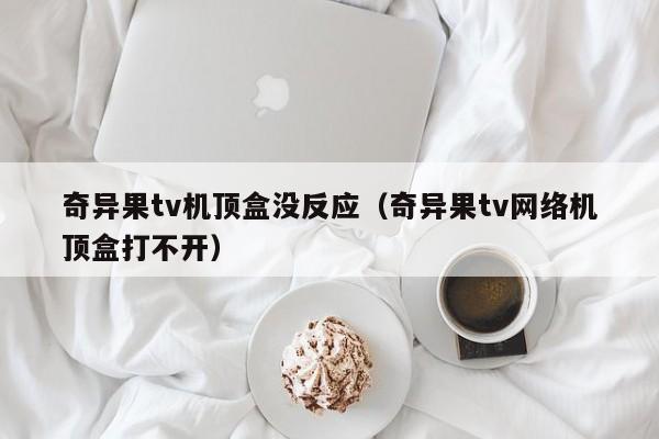 奇异果tv机顶盒没反应（奇异果tv网络机顶盒打不开）