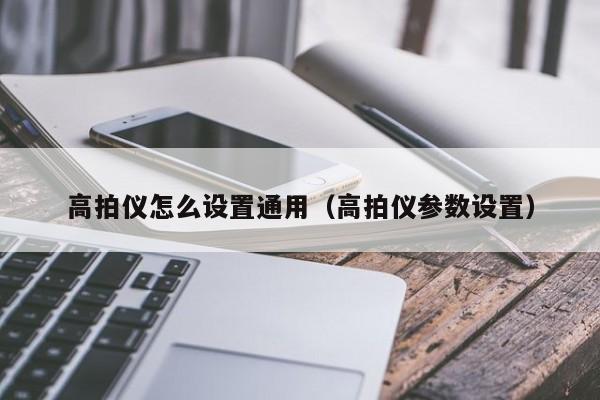 高拍仪怎么设置通用（高拍仪参数设置）