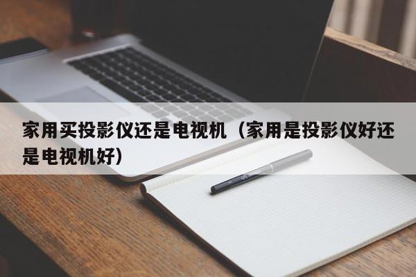 家用买投影仪还是电视机（家用是投影仪好还是电视机好）