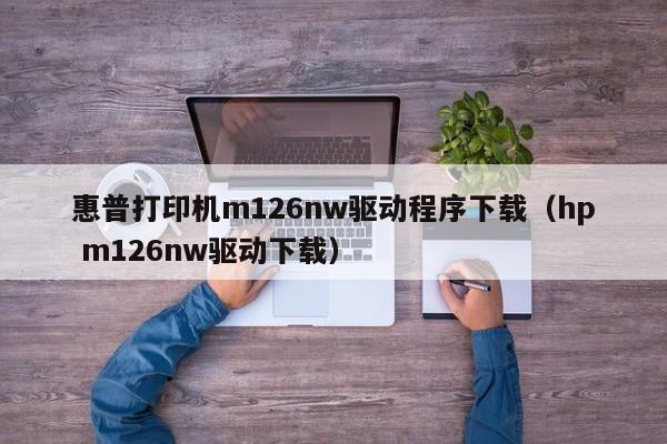 惠普打印机m126nw驱动程序下载（hp m126nw驱动下载）