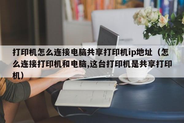 打印机怎么连接电脑共享打印机ip地址（怎么连接打印机和电脑,这台打印机是共享打印机）