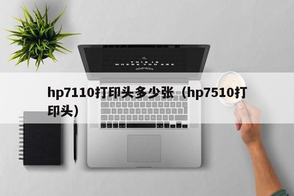 hp7110打印头多少张（hp7510打印头）