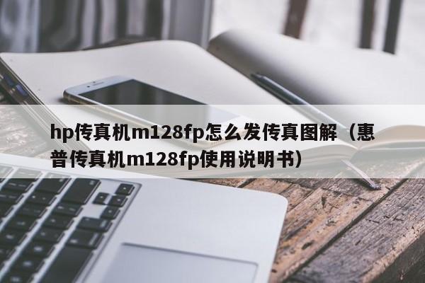 hp传真机m128fp怎么发传真图解（惠普传真机m128fp使用说明书）