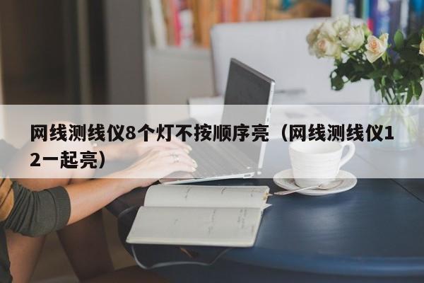 网线测线仪8个灯不按顺序亮（网线测线仪12一起亮）