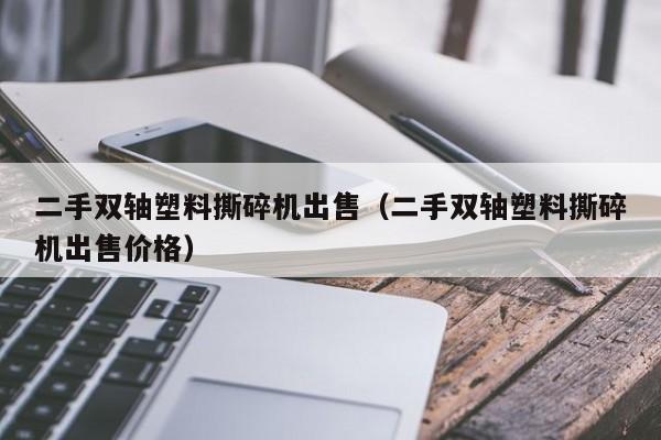 二手双轴塑料撕碎机出售（二手双轴塑料撕碎机出售价格）