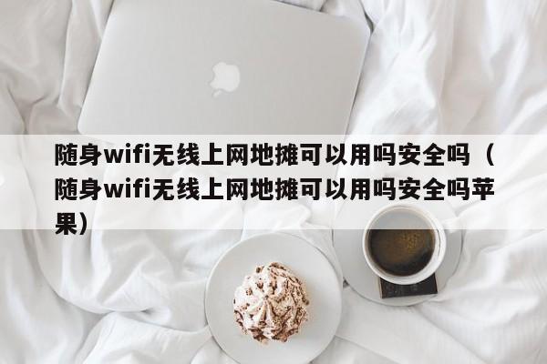 随身wifi无线上网地摊可以用吗安全吗（随身wifi无线上网地摊可以用吗安全吗苹果）