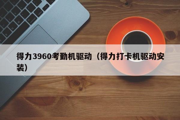 得力3960考勤机驱动（得力打卡机驱动安装）