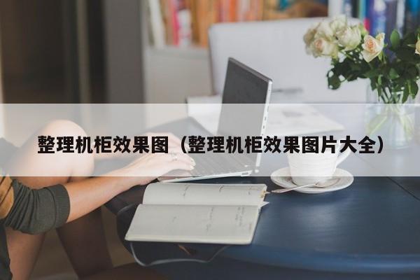 整理机柜效果图（整理机柜效果图片大全）