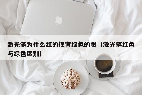 激光笔为什么红的便宜绿   的贵（激光笔红   与绿   区别）