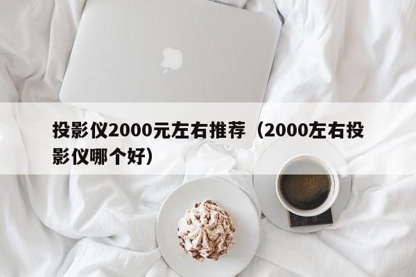 投影仪2000元左右推荐（2000左右投影仪哪个好）