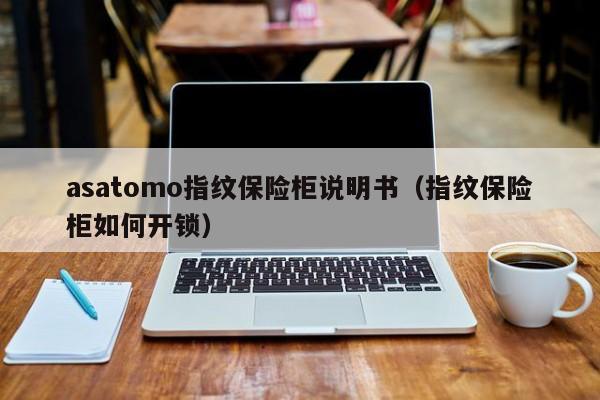 asatomo指纹保险柜说明书（指纹保险柜如何开锁）