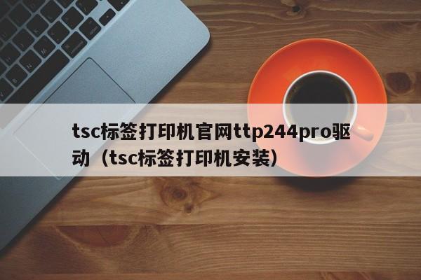 tsc标签打印机官网ttp244pro驱动（tsc标签打印机安装）