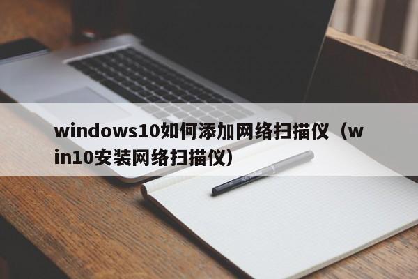 windows10如何添加网络扫描仪（win10安装网络扫描仪）