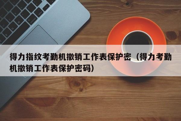 得力指纹考勤机撤销工作表保护密（得力考勤机撤销工作表保护密码）