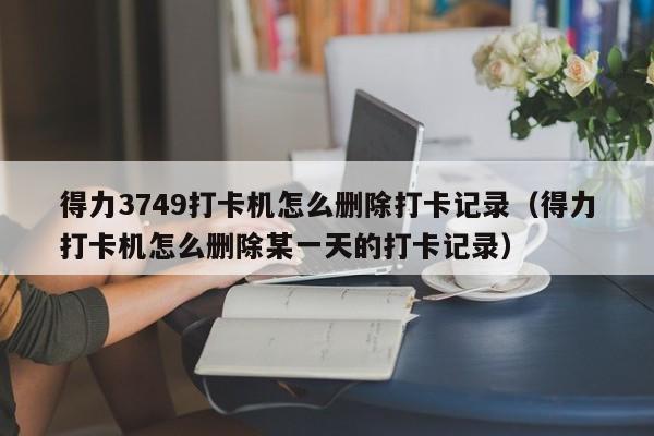 得力3749打卡机怎么删除打卡记录（得力打卡机怎么删除某一天的打卡记录）