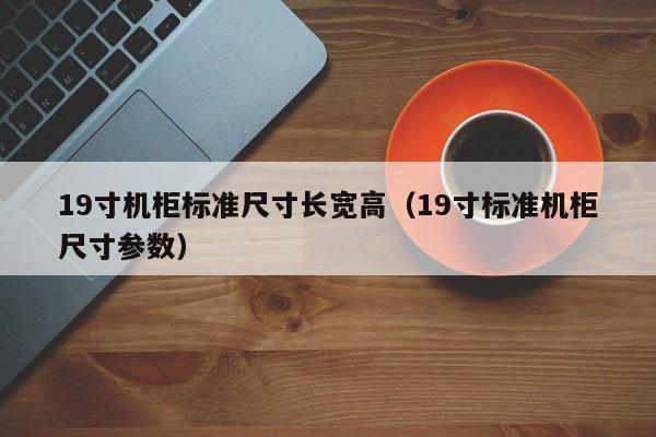 19寸机柜标准尺寸长宽高（19寸标准机柜尺寸参数）