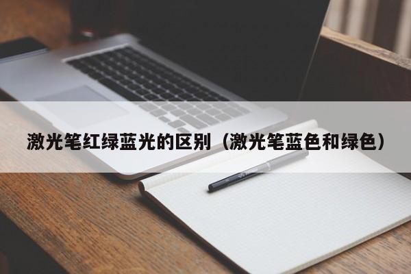 激光笔红绿蓝光的区别（激光笔蓝色和绿色）