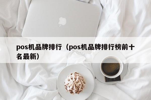 pos机品牌排行（pos机品牌排行榜前十名最新）