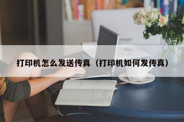 打印机怎么发送传真（打印机如何发传真）