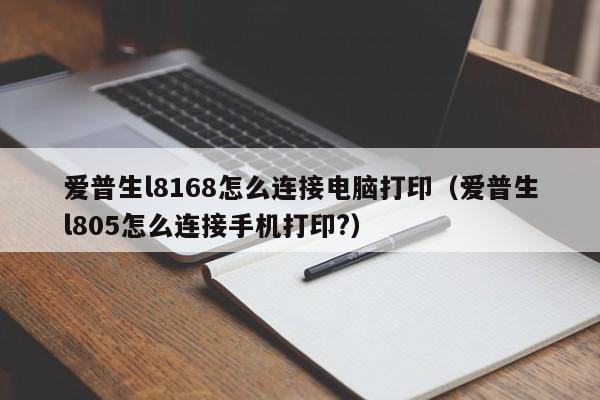 爱普生l8168怎么连接电脑打印（爱普生l805怎么连接手机打印?）