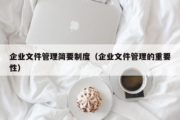 企业文件管理简要制度（企业文件管理的重要性）