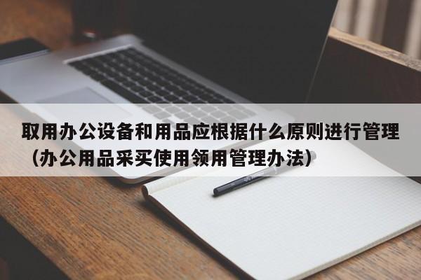 取用办公设备和用品应根据什么原则进行管理（办公用品采买使用领用管理办法）