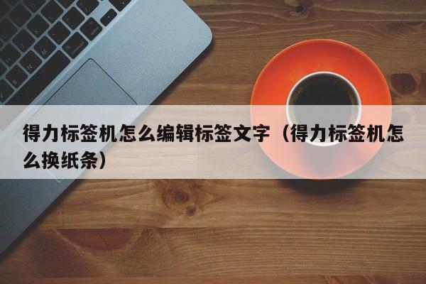 得力标签机怎么编辑标签文字（得力标签机怎么换纸条）