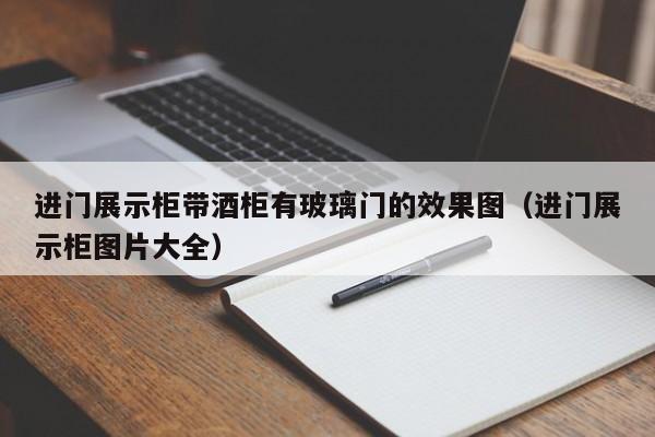 进门展示柜带酒柜有玻璃门的效果图（进门展示柜图片大全）