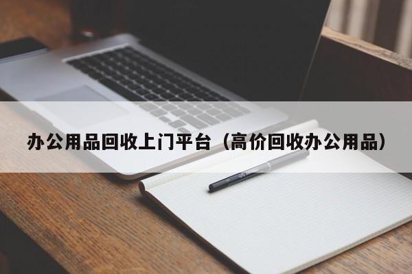 办公用品回收上门平台（高价回收办公用品）