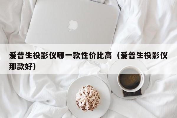 爱普生投影仪哪一款性价比高（爱普生投影仪那款好）