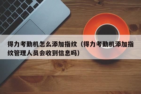 得力考勤机怎么添加指纹（得力考勤机添加指纹管理人员会收到信息吗）