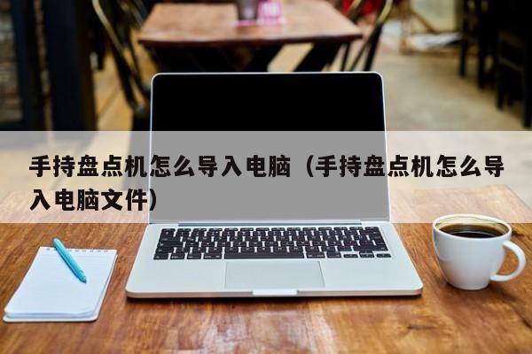 手持盘点机怎么导入电脑（手持盘点机怎么导入电脑文件）