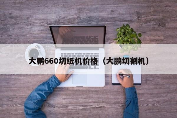 大鹏660切纸机价格（大鹏切割机）