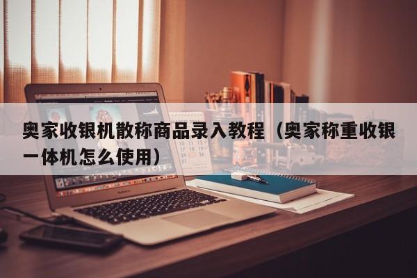 奥家收银机散称商品录入教程（奥家称重收银一体机怎么使用）