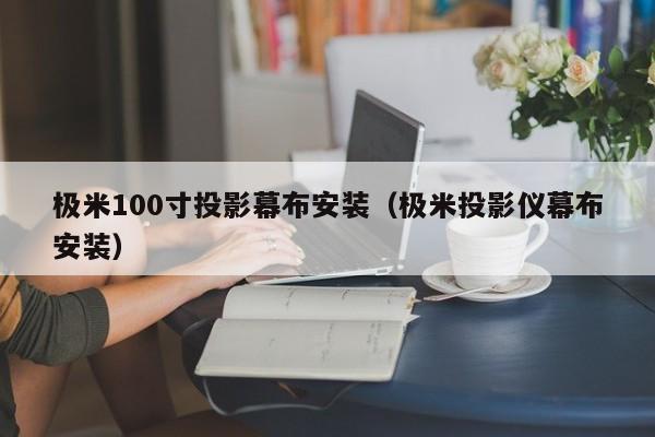 极米100寸投影幕布安装（极米投影仪幕布安装）