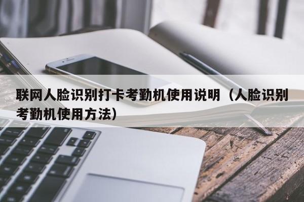 联网人脸识别打卡考勤机使用说明（人脸识别考勤机使用方法）