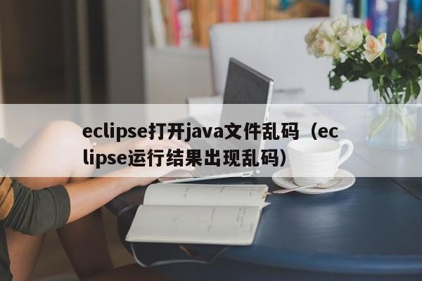 eclipse打开java文件乱码（eclipse运行结果出现乱码）