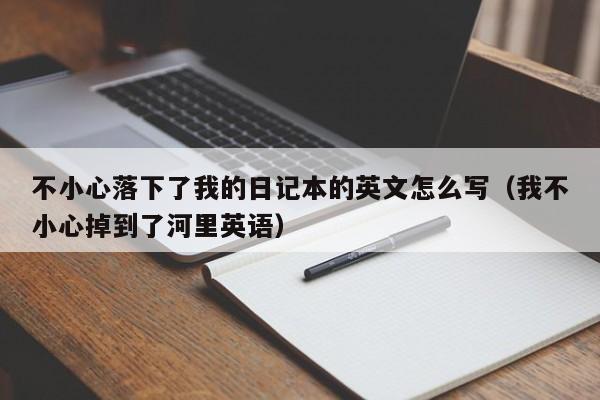 不小心落下了我的日记本的英文怎么写（我不小心掉到了河里英语）